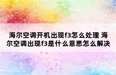 海尔空调开机出现f3怎么处理 海尔空调出现f3是什么意思怎么解决